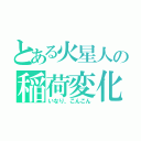 とある火星人の稲荷変化（いなり、こんこん）