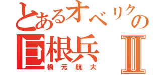 とあるオベリクスの巨根兵Ⅱ（橋元航大）