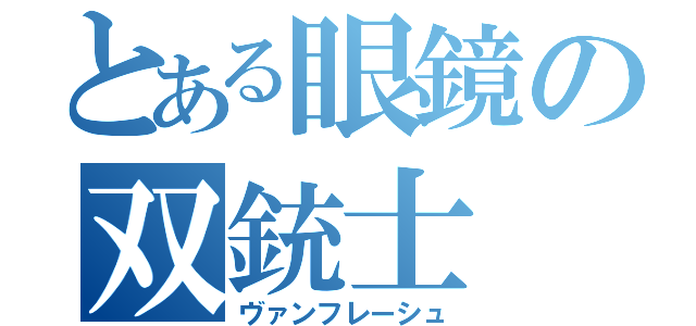 とある眼鏡の双銃士（ヴァンフレーシュ）