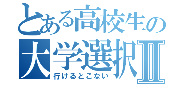 とある高校生の大学選択Ⅱ（行けるとこない）