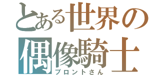 とある世界の偶像騎士（ブロントさん）