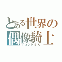 とある世界の偶像騎士（ブロントさん）