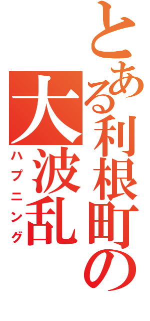 とある利根町の大波乱（ハプニング）