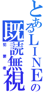 とあるＬＩＮＥの既読無視（犯罪者）