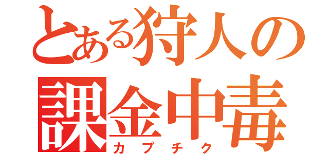 とある狩人の課金中毒（カプチク）