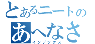 とあるニートのあへなさたあさたなたさたあなやたさたな（インデックス）