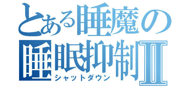 とある睡魔の睡眠抑制Ⅱ（シャットダウン）