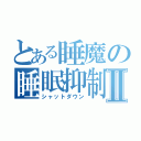 とある睡魔の睡眠抑制Ⅱ（シャットダウン）