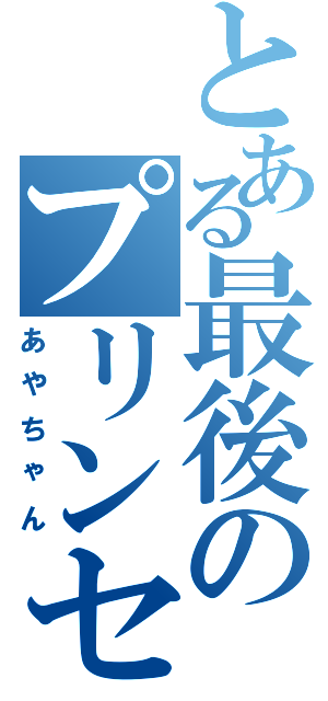 とある最後のプリンセス（あやちゃん）