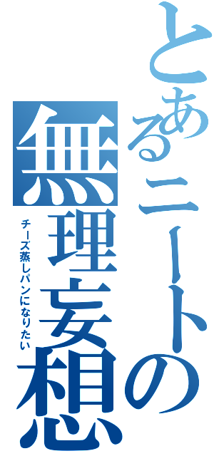 とあるニートの無理妄想（チーズ蒸しパンになりたい）