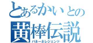 とあるかいとの黄棒伝説（バネーネレジェンド）