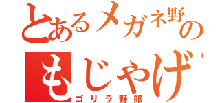 とあるメガネ野郎のもじゃげ（ゴリラ野郎）