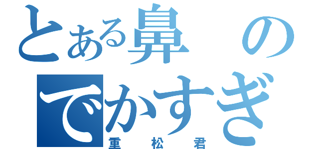 とある鼻のでかすぎる（重松君）