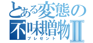 とある変態の不味贈物Ⅱ（プレゼント）