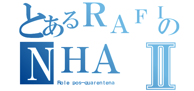 とあるＲＡＦＩのＮＨＡⅡ（Ｒｏｌｅ ｐｏｓ－ｑｕａｒｅｎｔｅｎａ）