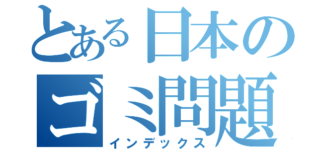 とある日本のゴミ問題（インデックス）