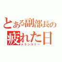 とある副部長の疲れた日々（メランコリー）