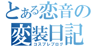 とある恋音の変装日記（コスプレブログ）