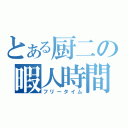 とある厨二の暇人時間（フリータイム）