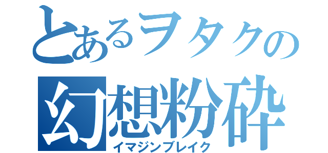 とあるヲタクの幻想粉砕（イマジンブレイク）