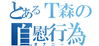 とあるＴ森の自慰行為（オナニー）