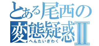 とある尾西の変態疑惑Ⅱ（へんたいぎわく）