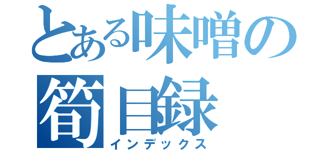 とある味噌の筍目録（インデックス）