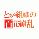 とある組織の百花繚乱（）