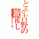 とある吉野の兼推しⅡ（優柔不断←）