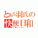 とある羽氏の快便日和（下痢じゃない）