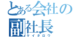 とある会社の副社長（ケイタロウ）