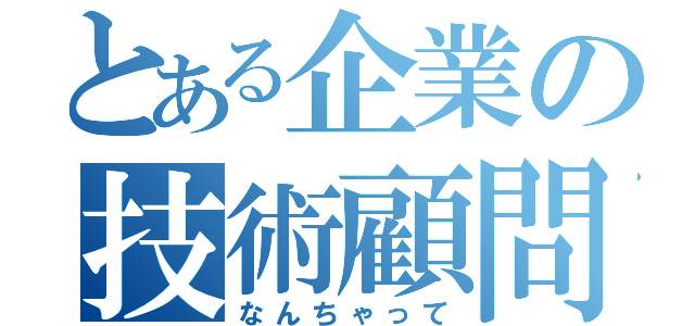 とある企業の技術顧問（なんちゃって）