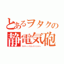 とあるヲタクの静電気砲（スタティックエレクトリシティ）