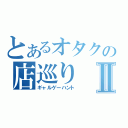 とあるオタクの店巡りⅡ（ギャルゲーハント）