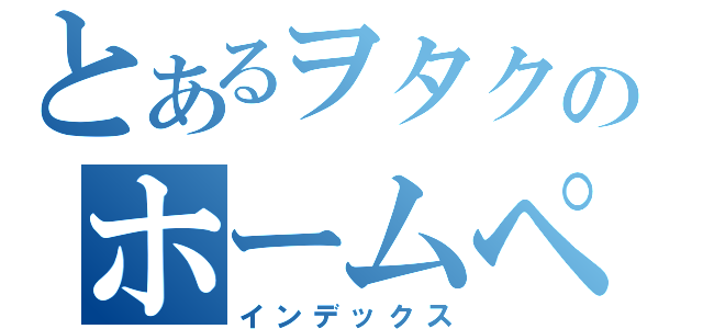 とあるヲタクのホームページ（インデックス）