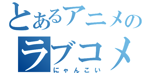 とあるアニメのラブコメ（にゃんこい）