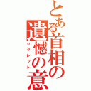 とある首相の遺憾の意（リグレット）