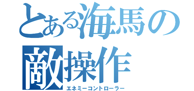 とある海馬の敵操作（エネミーコントローラー）