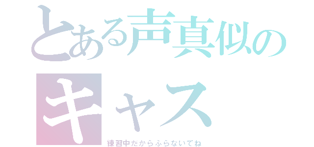 とある声真似のキャス（練習中だからふらないでね）