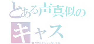 とある声真似のキャス（練習中だからふらないでね）