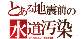 とある地震前の水道汚染（ワックスみたい。食器が接着）