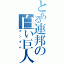 とある連邦の白い巨人（ガンダム）