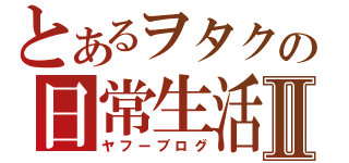 とあるヲタクの日常生活Ⅱ（ヤフーブログ）