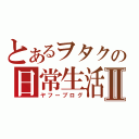 とあるヲタクの日常生活Ⅱ（ヤフーブログ）