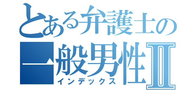 とある弁護士の一般男性Ⅱ（インデックス）