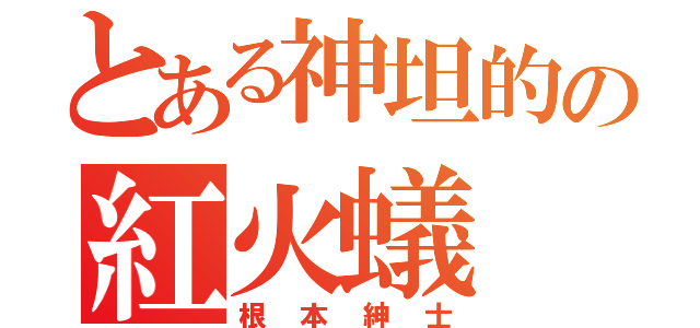 とある神坦的の紅火蟻（根本紳士）