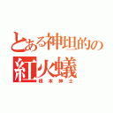 とある神坦的の紅火蟻（根本紳士）