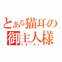 とある猫耳の御主人様（りるーちぇ）