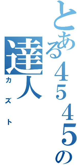 とある４５４５の達人（カズト）