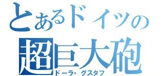 とあるドイツの超巨大砲（ドーラ・グスタフ）